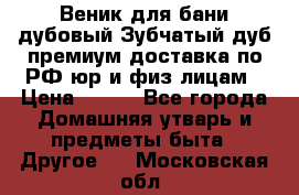 Веник для бани дубовый Зубчатый дуб премиум доставка по РФ юр и физ лицам › Цена ­ 100 - Все города Домашняя утварь и предметы быта » Другое   . Московская обл.